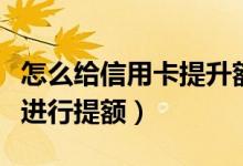 怎么给信用卡提升额度（华润银行信用卡如何进行提额）
