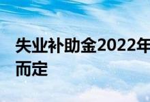 失业补助金2022年还能申请吗 根据当时情况而定 