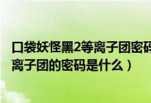 口袋妖怪黑2等离子团密码是什么（口袋妖怪黑白2汉化版等离子团的密码是什么）