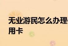 无业游民怎么办理信用卡 无业游民怎么办信用卡