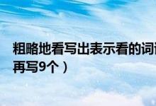 粗略地看写出表示看的词语（写出几个表示看的词语：端详再写9个）