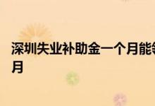 深圳失业补助金一个月能领多少钱 深圳失业补助金能领几个月 