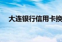 大连银行信用卡换卡后（老卡还能用吗）