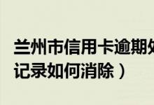 兰州市信用卡逾期处理（兰州银行信用卡逾期记录如何消除）