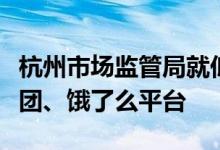 杭州市场监管局就低价恶性竞争等问题约谈美团、饿了么平台