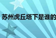 苏州虎丘塔下是谁的墓（苏州虎丘塔的历史）