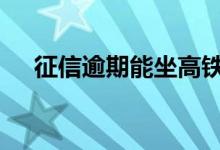 征信逾期能坐高铁吗 征信逾期能贷款吗
