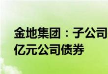 金地集团：子公司拟首期市场化购买不超10亿元公司债券