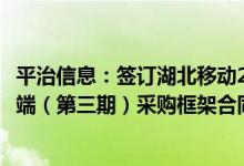 平治信息：签订湖北移动2022年平安乡村信息化视频监控终端（第三期）采购框架合同