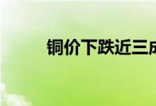 铜价下跌近三成一吨铜降价2万元