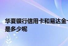 华夏银行信用卡和易达金卡介绍 华夏银行信用卡易达金额度是多少呢