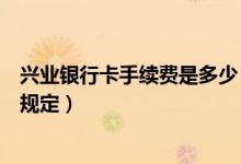 兴业银行卡手续费是多少（兴业银行信用卡手续费都有哪些规定）