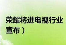 荣耀将进电视行业（荣耀电视预计本月底对外宣布）