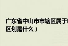 广东省中山市市辖区属于哪个区（广东省中山市的所属行政区划是什么）