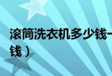 滚筒洗衣机多少钱一台（海尔滚筒洗衣机多少钱）