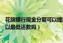 花旗银行现金分期可以提前还款吗（花旗银行信用卡提现可以最低还款吗）