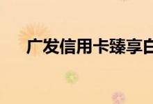 广发信用卡臻享白金卡的额度是多少呢