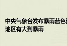 中央气象台发布暴雨蓝色预警：吉林辽宁山东等10省区部分地区有大到暴雨