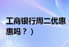 工商银行周二优惠（工商银行信用卡周五有优惠吗？）
