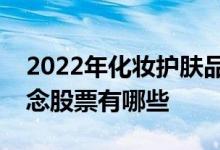 2022年化妆护肤品概念股一览化妆护肤品概念股票有哪些