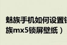 魅族手机如何设置锁屏动态壁纸（怎么设置魅族mx5锁屏壁纸）