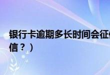 银行卡逾期多长时间会征信（大连银行信用卡逾期多久上征信？）