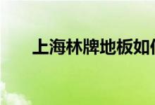  上海林牌地板如何 上海林牌地板好吗 