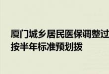 厦门城乡居民医保调整过渡期缴费标准2022 职工个人账户按半年标准预划拨 