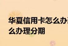 华夏信用卡怎么办理分期 请问华夏信用卡怎么办理分期