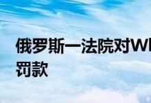俄罗斯一法院对WhatsApp处以1800万卢布罚款