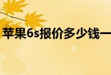 苹果6s报价多少钱一台（苹果6s报价多少钱）