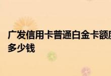 广发信用卡普通白金卡额度多少 广发普通白金卡信用卡额度多少钱