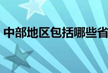 中部地区包括哪些省（中部地区包括哪些省）