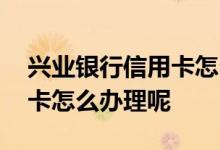 兴业银行信用卡怎么办理流程 兴业银行信用卡怎么办理呢