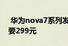  华为nova7系列发布会九大新品汇总最低只要299元 