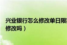兴业银行怎么修改单日限额（兴业银行信用卡的账单日可以修改吗）