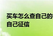 买车怎么查自己的征信 我想贷款买车怎么查自己征信