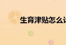 生育津贴怎么计算 包括哪些部分 