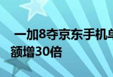  一加8夺京东手机单品销量双冠天猫品牌销售额增30倍 