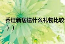 乔迁新居送什么礼物比较合适（乔迁新居送什么礼物（图文））
