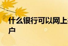 什么银行可以网上办理 什么银行可以网上开户 