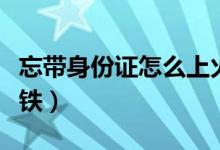 忘带身份证怎么上火车（忘带身份证怎么坐高铁）