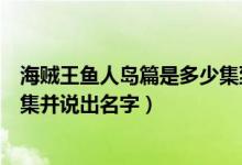 海贼王鱼人岛篇是多少集到多少集（海贼王鱼人篇几集到几集并说出名字）