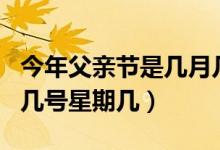 今年父亲节是几月几号啊（今年父亲节是几月几号星期几）
