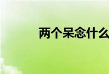 两个呆念什么（两个呆念什么）