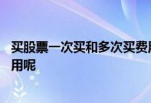 买股票一次买和多次买费用一样吗 在买股票时都会有哪些费用呢