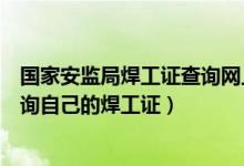 国家安监局焊工证查询网上查询（在国家安监局网站怎样查询自己的焊工证）