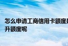 怎么申请工商信用卡额度是多少钱 谁知道工商信用卡怎么提升额度呢