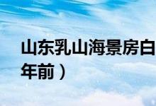 山东乳山海景房白菜价（二手房价格跌回10年前）