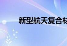 新型航天复合材料耐高温又耐氧化